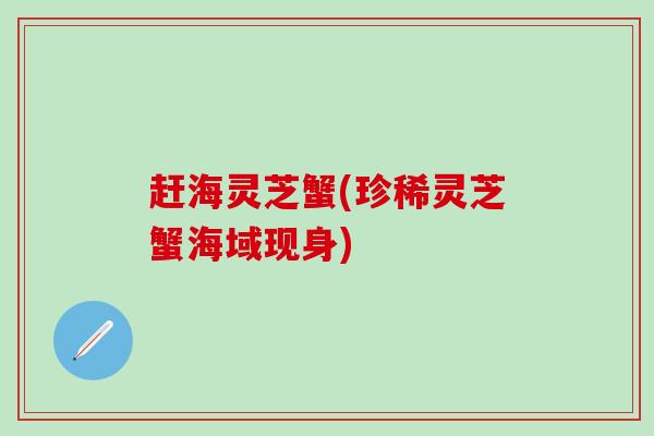 赶海灵芝蟹(珍稀灵芝蟹海域现身) 赶海灵芝蟹(珍稀灵芝蟹海域现身)