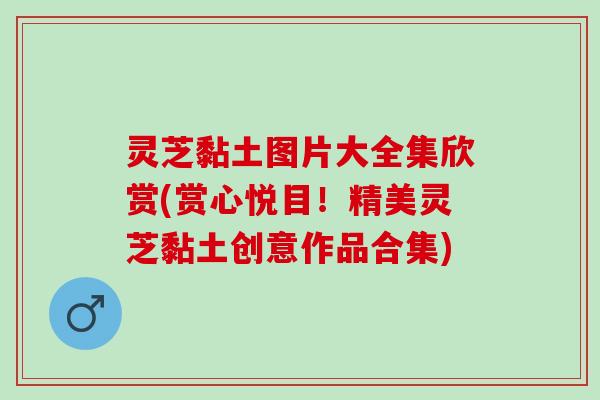灵芝黏土图片大全集欣赏(赏心悦目！精美灵芝黏土创意作品合集)