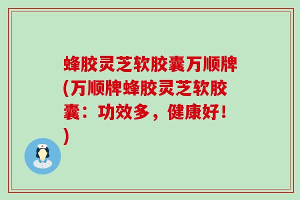 蜂胶灵芝软胶囊万顺牌(万顺牌蜂胶灵芝软胶囊：功效多，健康好！)