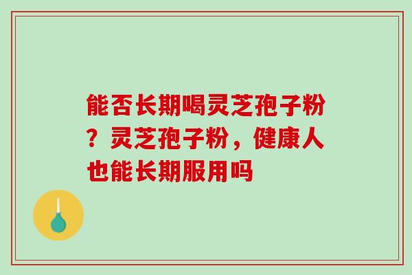 能否长期喝灵芝孢子粉？灵芝孢子粉，健康人也能长期服用吗
