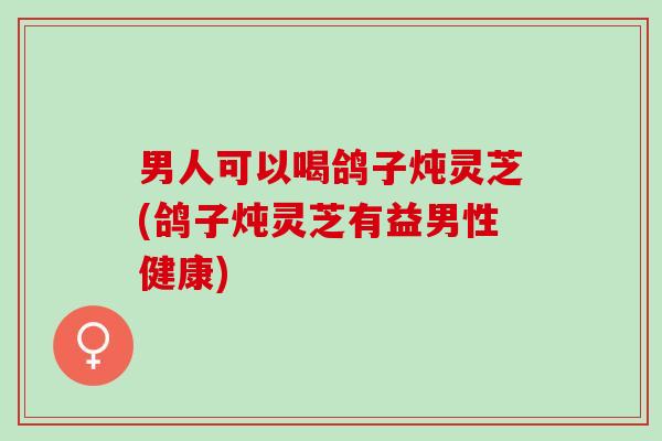 男人可以喝鸽子炖灵芝(鸽子炖灵芝有益男性健康) 男人可以喝鸽子炖灵芝(鸽子炖灵芝有益男性健康)