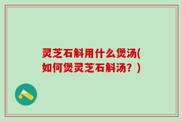灵芝石斛用什么煲汤(如何煲灵芝石斛汤?) 灵芝石斛用什么煲汤(如何煲灵芝石斛汤?)