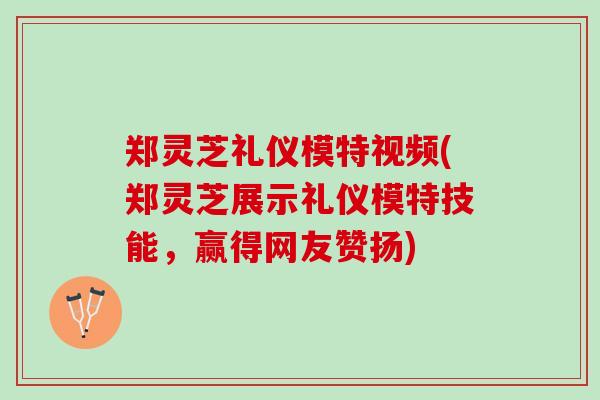 郑灵芝礼仪模特视频(郑灵芝展示礼仪模特技能,赢得网友赞扬) 郑灵芝礼仪模特视频(郑灵芝展示礼仪模特技能,赢得网友赞扬)