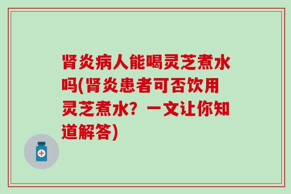 炎人能喝灵芝煮水吗(炎患者可否饮用灵芝煮水?一文让你知道解答) 炎人能喝灵芝煮水吗(炎患者可否饮用灵芝煮水?一文让你知道解答)