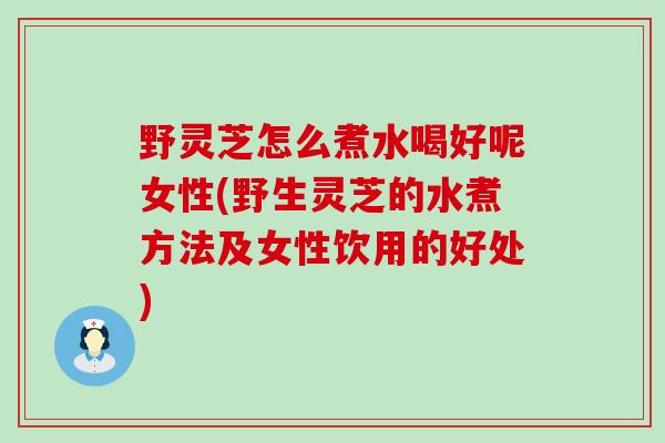 野灵芝怎么煮水喝好呢女性(野生灵芝的水煮方法及女性饮用的好处) 野灵芝怎么煮水喝好呢女性(野生灵芝的水煮方法及女性饮用的好处)