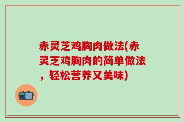 赤灵芝鸡胸肉做法(赤灵芝鸡胸肉的简单做法，轻松营养又美味)
