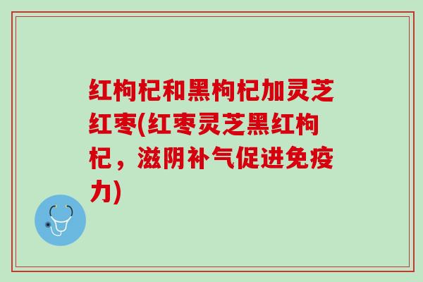 红枸杞和黑枸杞加灵芝红枣(红枣灵芝黑红枸杞，滋阴促进)