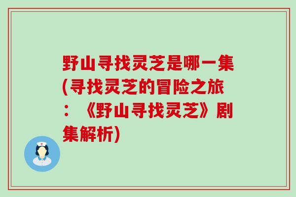 野山寻找灵芝是哪一集(寻找灵芝的冒险之旅:《野山寻找灵芝》剧集解析) 野山寻找灵芝是哪一集(寻找灵芝的冒险之旅:《野山寻找灵芝》剧集解析)