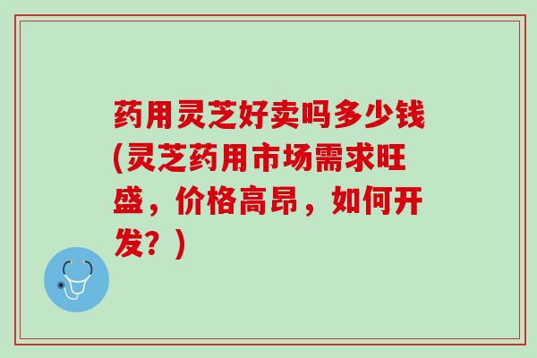 药用灵芝好卖吗多少钱(灵芝药用市场需求旺盛,价格高昂,如何开发?) 药用灵芝好卖吗多少钱(灵芝药用市场需求旺盛,价格高昂,如何开发?)