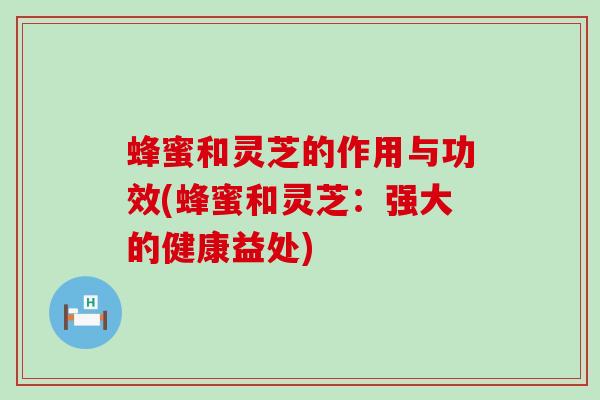 蜂蜜和灵芝的作用与功效(蜂蜜和灵芝：强大的健康益处)