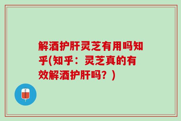 解酒灵芝有用吗知乎(知乎:灵芝真的有效解酒吗?) 解酒灵芝有用吗知乎(知乎:灵芝真的有效解酒吗?)