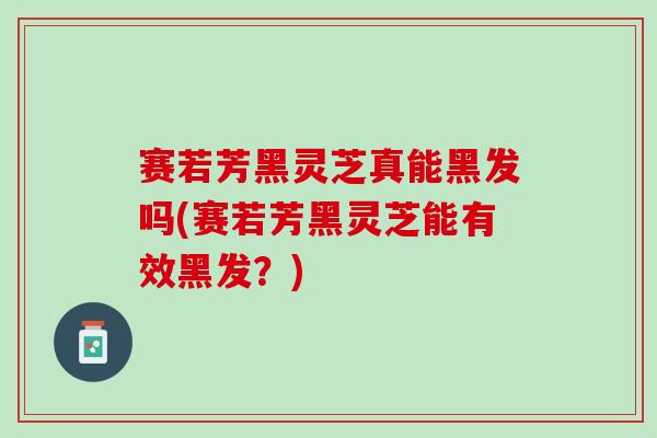 赛若芳黑灵芝真能黑发吗(赛若芳黑灵芝能有效黑发?) 赛若芳黑灵芝真能黑发吗(赛若芳黑灵芝能有效黑发?)