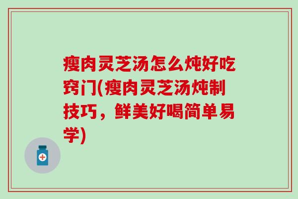 瘦肉灵芝汤怎么炖好吃窍门(瘦肉灵芝汤炖制技巧，鲜美好喝简单易学)