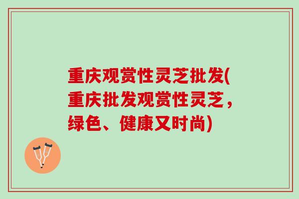重庆观赏性灵芝批发(重庆批发观赏性灵芝，绿色、健康又时尚)