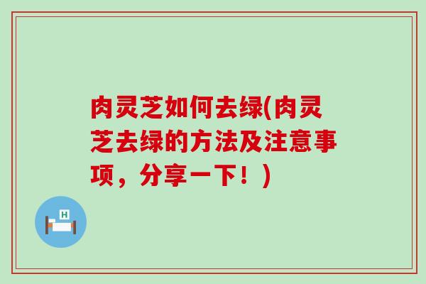 肉灵芝如何去绿(肉灵芝去绿的方法及注意事项,分享一下!) 肉灵芝如何去绿(肉灵芝去绿的方法及注意事项,分享一下!)