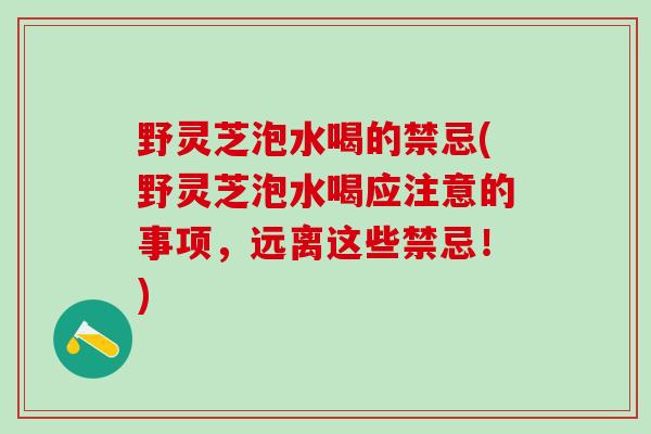 野灵芝泡水喝的禁忌(野灵芝泡水喝应注意的事项，远离这些禁忌！)