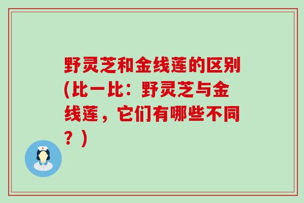 野灵芝和金线莲的区别(比一比:野灵芝与金线莲,它们有哪些不同?) 野灵芝和金线莲的区别(比一比:野灵芝与金线莲,它们有哪些不同?)