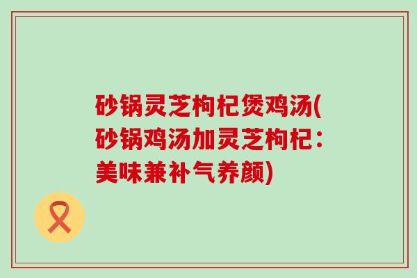 砂锅灵芝枸杞煲鸡汤(砂锅鸡汤加灵芝枸杞:美味兼养颜) 砂锅灵芝枸杞煲鸡汤(砂锅鸡汤加灵芝枸杞:美味兼养颜)