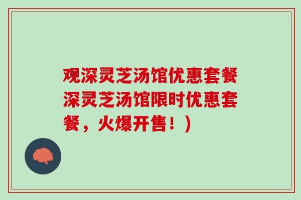 观深灵芝汤馆优惠套餐深灵芝汤馆限时优惠套餐，火爆开售！)