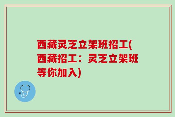 西藏灵芝立架班招工(西藏招工:灵芝立架班等你加入) 西藏灵芝立架班招工(西藏招工:灵芝立架班等你加入)