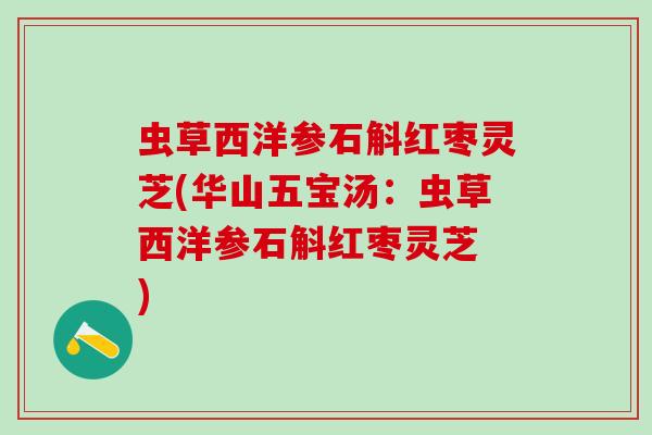 虫草西洋参石斛红枣灵芝(华山五宝汤:虫草西洋参石斛红枣灵芝 ) 虫草西洋参石斛红枣灵芝(华山五宝汤:虫草西洋参石斛红枣灵芝 )