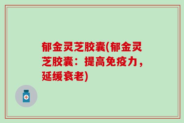 郁金灵芝胶囊(郁金灵芝胶囊：提高，延缓)