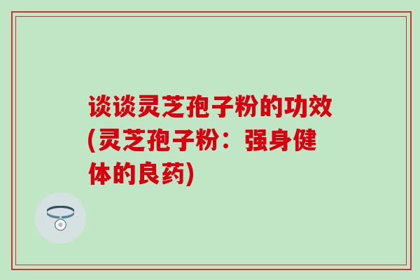 谈谈灵芝孢子粉的功效(灵芝孢子粉：强身健体的良药)
