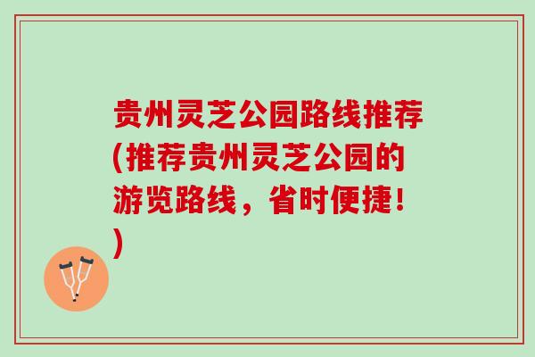 贵州灵芝公园路线推荐(推荐贵州灵芝公园的游览路线，省时便捷！)