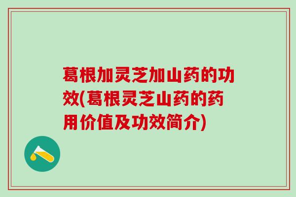 葛根加灵芝加山药的功效(葛根灵芝山药的药用价值及功效简介)