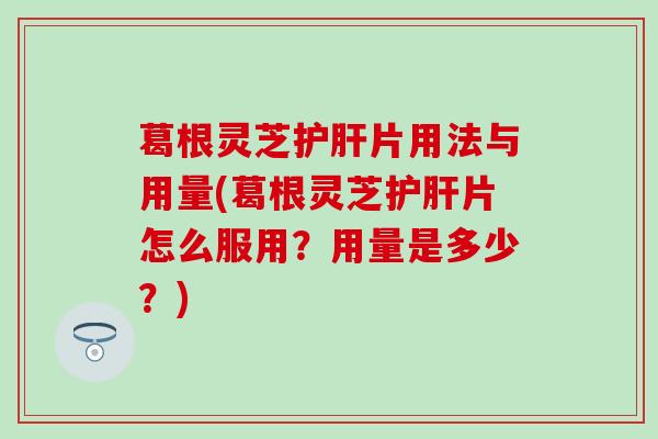葛根灵芝片用法与用量(葛根灵芝片怎么服用？用量是多少？)