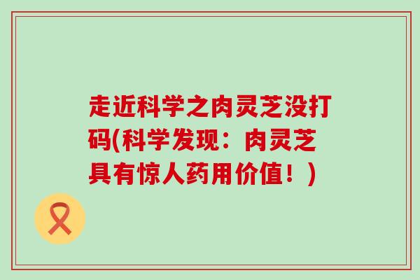 走近科学之肉灵芝没打码(科学发现:肉灵芝具有惊人药用价值!) 走近科学之肉灵芝没打码(科学发现:肉灵芝具有惊人药用价值!)