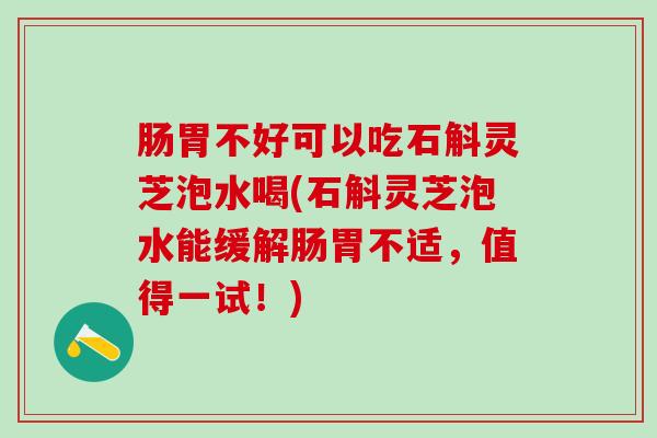 肠胃不好可以吃石斛灵芝泡水喝(石斛灵芝泡水能缓解肠胃不适,值得一试!) 肠胃不好可以吃石斛灵芝泡水喝(石斛灵芝泡水能缓解肠胃不适,值得一试!)