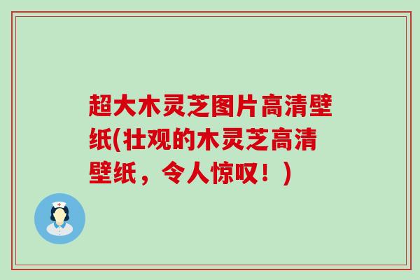 超大木灵芝图片高清壁纸(壮观的木灵芝高清壁纸,令人惊叹!) 超大木灵芝图片高清壁纸(壮观的木灵芝高清壁纸,令人惊叹!)