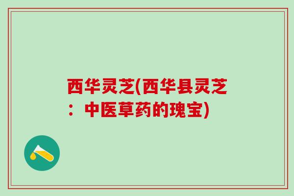 西华灵芝(西华县灵芝：中医草药的瑰宝)