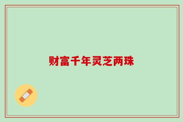 财富千年灵芝两珠 财富千年灵芝两珠