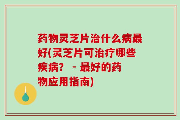 灵芝片什么好(灵芝片可哪些? - 好的应用指南) 灵芝片什么好(灵芝片可哪些? - 好的应用指南)