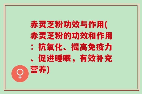 赤灵芝粉功效与作用(赤灵芝粉的功效和作用：、提高、促进，有效补充营养)