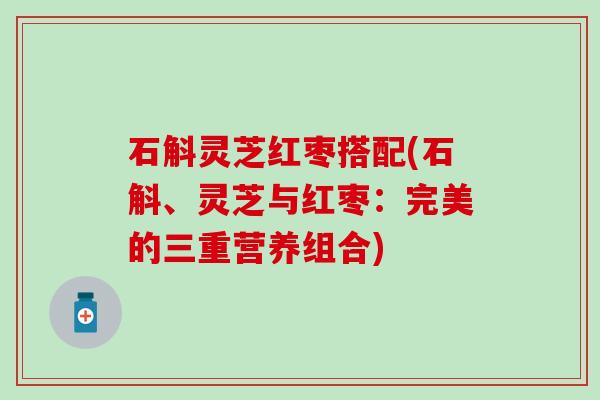 石斛灵芝红枣搭配(石斛、灵芝与红枣:完美的三重营养组合) 石斛灵芝红枣搭配(石斛、灵芝与红枣:完美的三重营养组合)