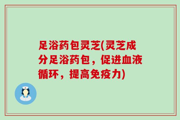足浴药包灵芝(灵芝成分足浴药包，促进，提高力)