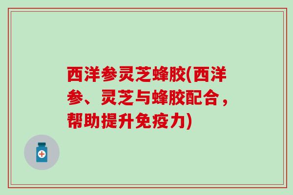 西洋参灵芝蜂胶(西洋参、灵芝与蜂胶配合，帮助提升)