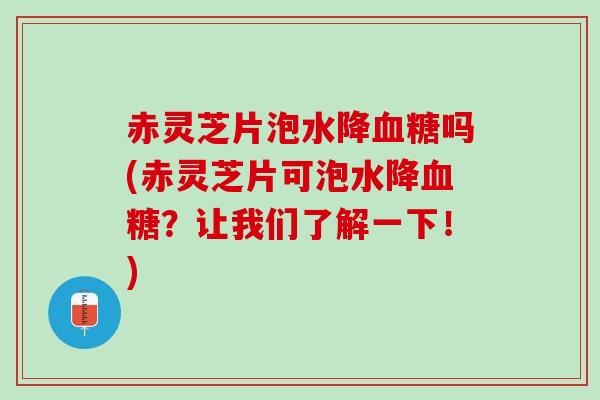 赤灵芝片泡水降吗(赤灵芝片可泡水降?让我们了解一下!) 赤灵芝片泡水降吗(赤灵芝片可泡水降?让我们了解一下!)