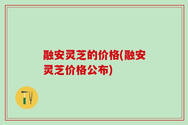 融安灵芝的价格(融安灵芝价格公布) 融安灵芝的价格(融安灵芝价格公布)