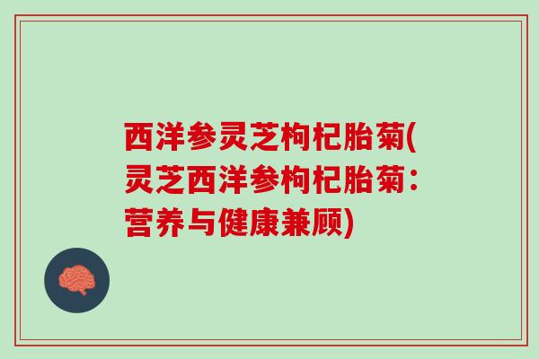 西洋参灵芝枸杞胎菊(灵芝西洋参枸杞胎菊:营养与健康兼顾) 西洋参灵芝枸杞胎菊(灵芝西洋参枸杞胎菊:营养与健康兼顾)