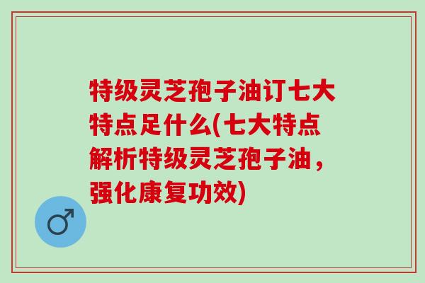 特级灵芝孢子油订七大特点足什么(七大特点解析特级灵芝孢子油,强化康复功效) 特级灵芝孢子油订七大特点足什么(七大特点解析特级灵芝孢子油,强化康复功效)