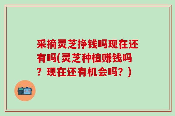 采摘灵芝挣钱吗现在还有吗(灵芝种植赚钱吗?现在还有机会吗?) 采摘灵芝挣钱吗现在还有吗(灵芝种植赚钱吗?现在还有机会吗?)