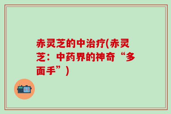赤灵芝的中(赤灵芝:界的神奇“多面手”) 赤灵芝的中(赤灵芝:界的神奇“多面手”)
