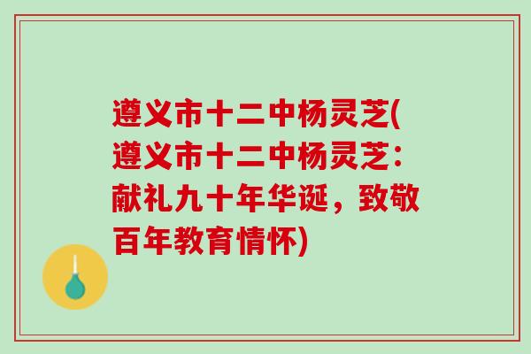 遵义市十二中杨灵芝(遵义市十二中杨灵芝:献礼九十年华诞,致敬百年教育情怀) 遵义市十二中杨灵芝(遵义市十二中杨灵芝:献礼九十年华诞,致敬百年教育情怀)