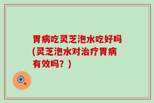 胃吃灵芝泡水吃好吗(灵芝泡水对胃有效吗？)