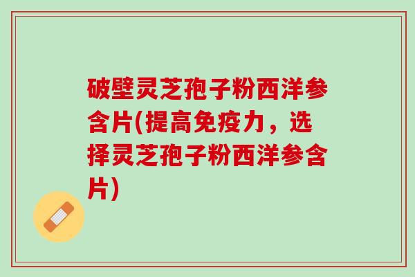 破壁灵芝孢子粉西洋参含片(提高，选择灵芝孢子粉西洋参含片)