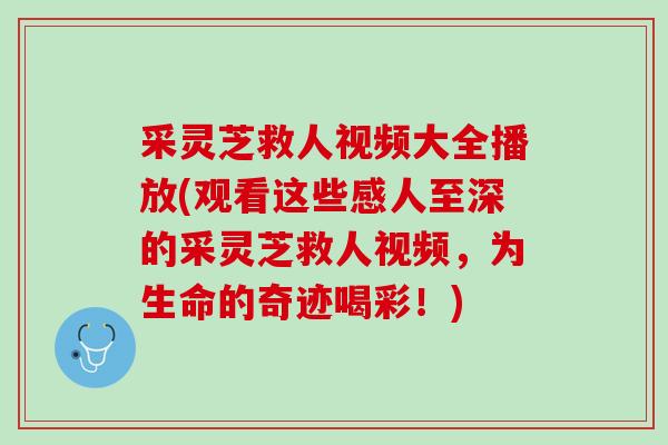 采灵芝救人视频大全播放(观看这些感人至深的采灵芝救人视频,为生命的奇迹喝彩!) 采灵芝救人视频大全播放(观看这些感人至深的采灵芝救人视频,为生命的奇迹喝彩!)